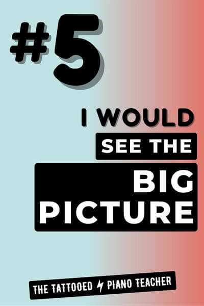5. I Would See the Big Picture in My Piano Teaching Business if I Had to Start My Piano Teaching Business From Scratch