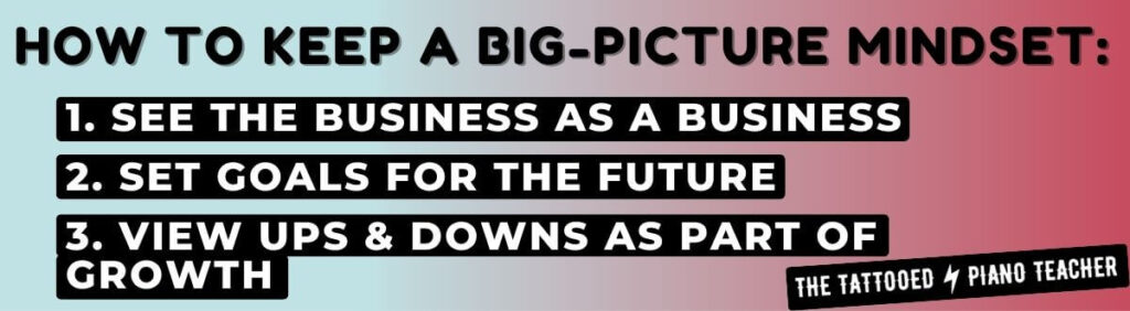 How to Keep a Big-Picture Mindset When Starting a Piano Teaching Business: See the Business as a Business, Set Goals For the Future, and View Ups and Downs as Part of Growth