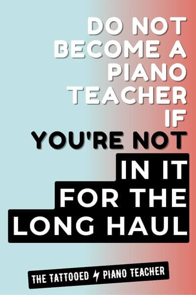 do not become a piano teacher if you're not in it for the long haul.